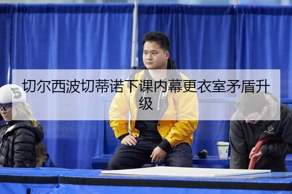 切尔西波切蒂诺下课内幕更衣室矛盾升级