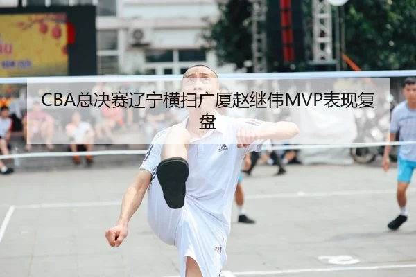 CBA总决赛辽宁横扫广厦赵继伟MVP表现复盘