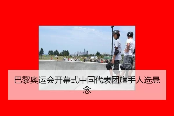 巴黎奥运会开幕式中国代表团旗手人选悬念